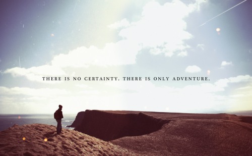 There is no certainty. There is only Adventure.